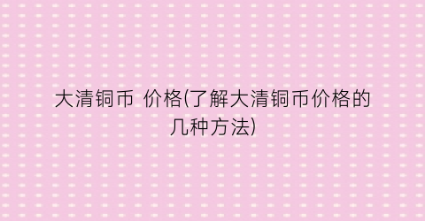 大清铜币 价格(了解大清铜币价格的几种方法)